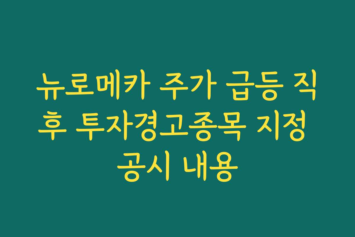 뉴로메카 주가 급등 직후 투자경고종목 지정 공시 내용