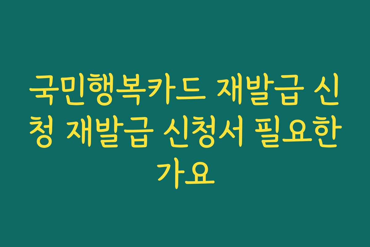 국민행복카드 재발급 신청 재발급 신청서 필요한가요