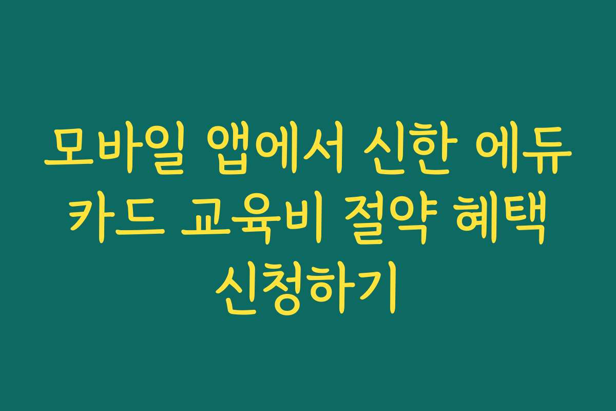 모바일 앱에서 신한 에듀 카드 교육비 절약 혜택 신청하기