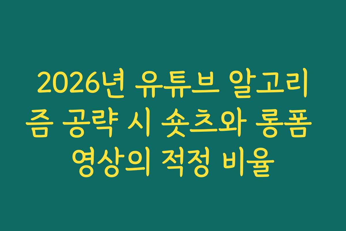 2026년 유튜브 알고리즘 공략 시 숏츠와 롱폼 영상의 적정 비율