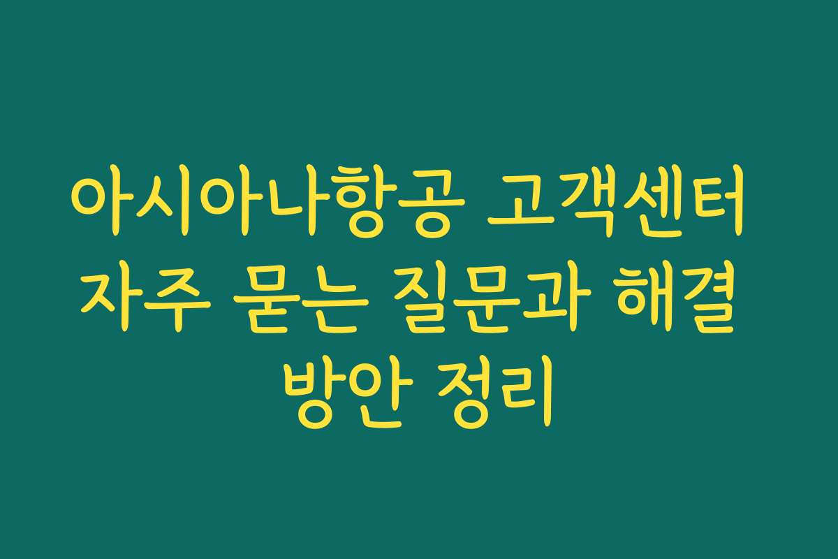 아시아나항공 고객센터 자주 묻는 질문과 해결 방안 정리 아시아나항공 고객센터 자주 묻는 질문과 해결 방안 정리