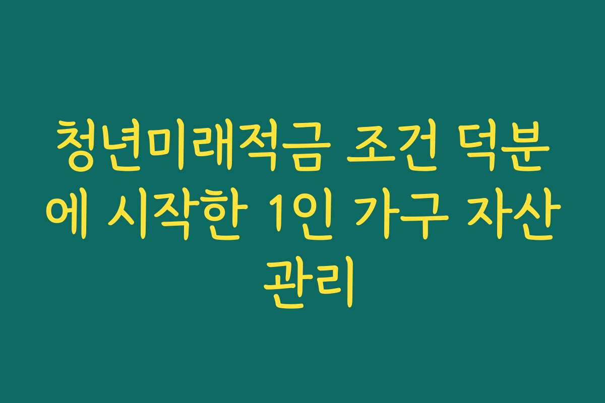청년미래적금 조건 덕분에 시작한 1인 가구 자산 관리