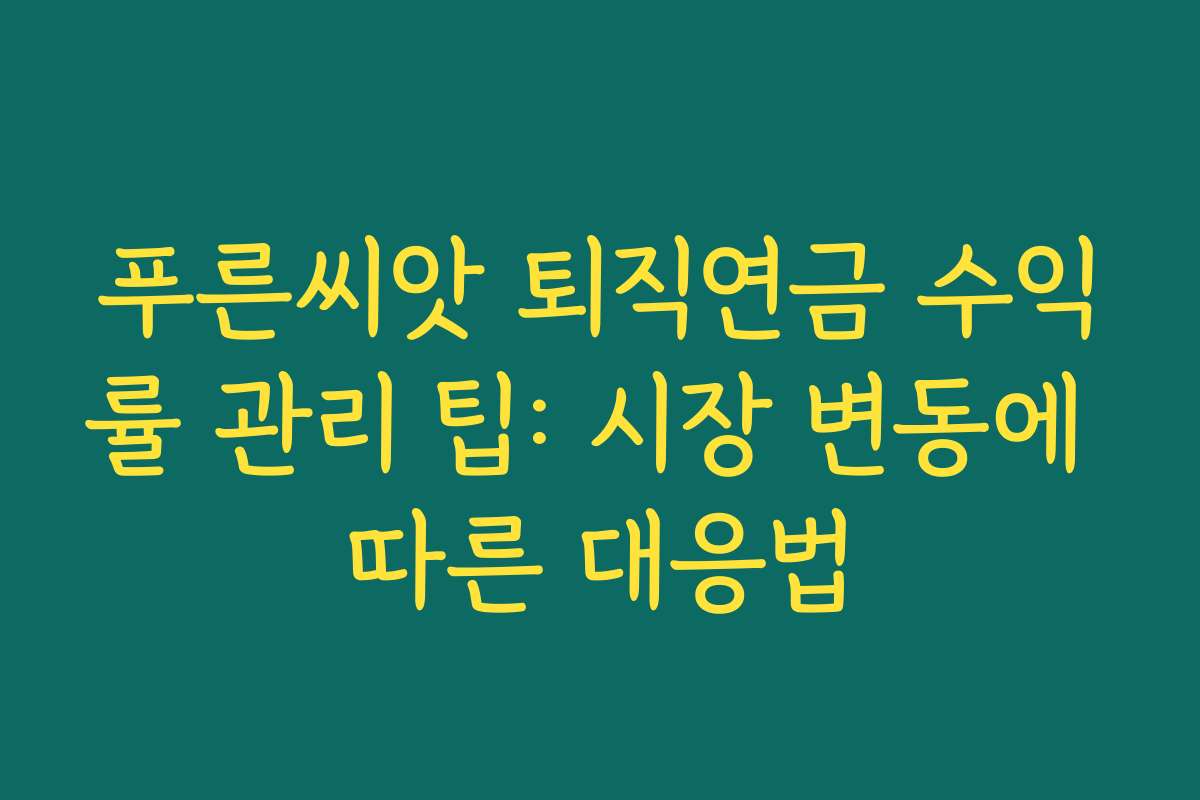 푸른씨앗 퇴직연금 수익률 관리 팁: 시장 변동에 따른 대응법