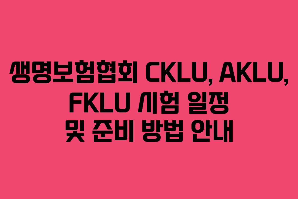 생명보험협회 CKLU, AKLU, FKLU 시험 일정 및 준비 방법 안내