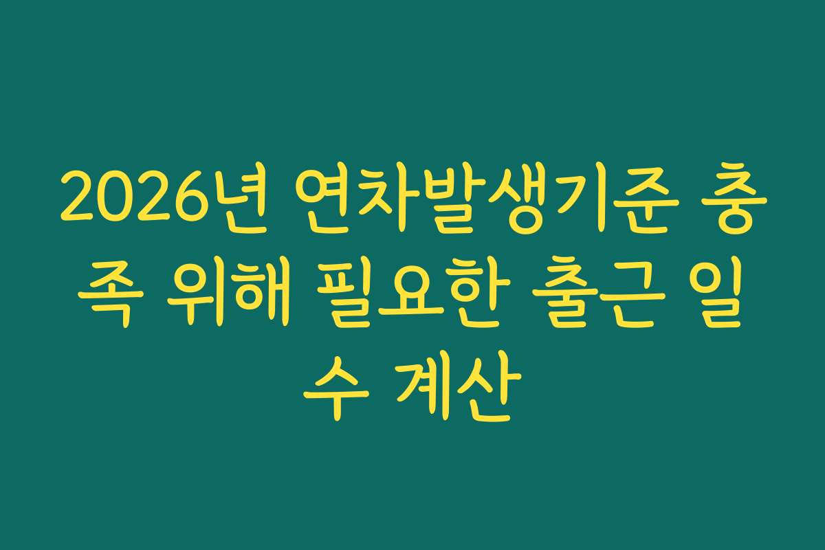 2026년 연차발생기준 충족 위해 필요한 출근 일수 계산 2026년 연차발생기준 충족 위해 필요한 출근 일수 계산