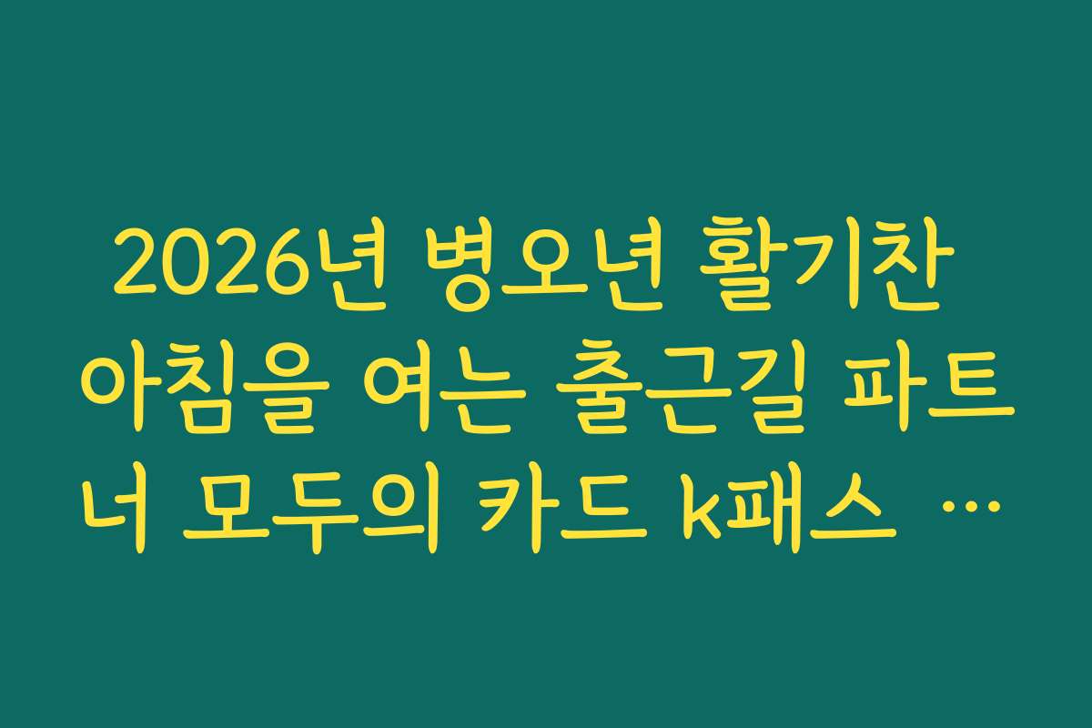 2026년 병오년 활기찬 아침을 여는 출근길 파트너 모두의 카드 k패스 발급 2026년 병오년 활기찬 아침을 여는 출근길 파트너 모두의 카드 k패스 발급