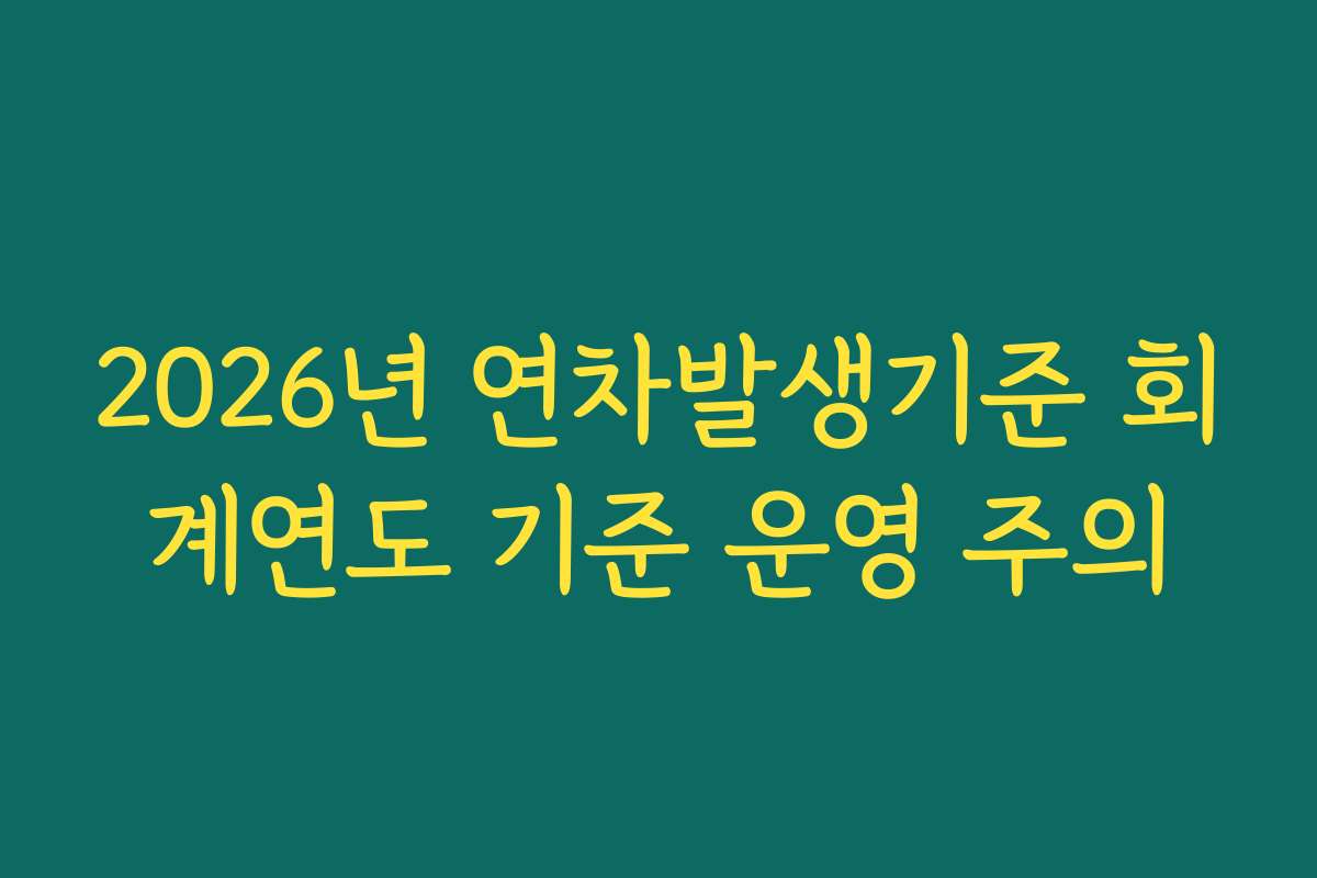 2026년 연차발생기준 회계연도 기준 운영 주의