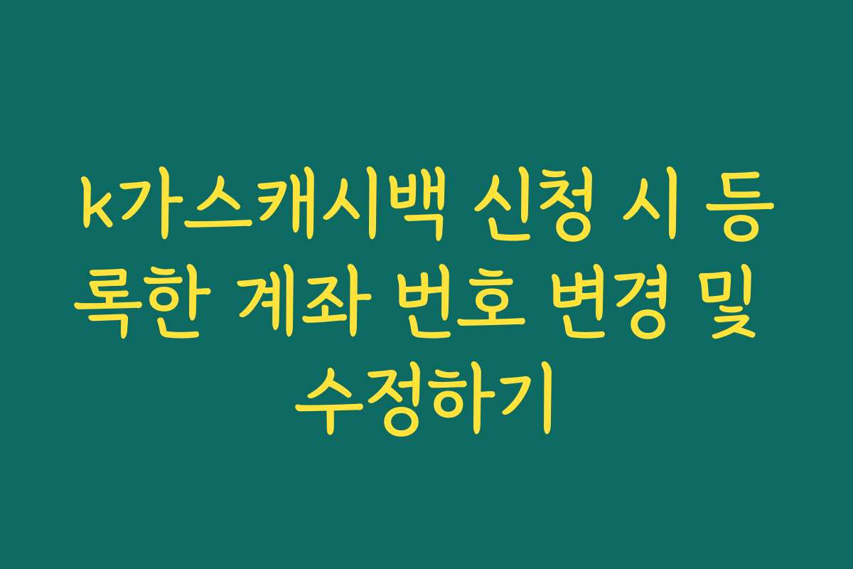 k가스캐시백 신청 시 등록한 계좌 번호 변경 및 수정하기 k가스캐시백 신청 시 등록한 계좌 번호 변경 및 수정하기