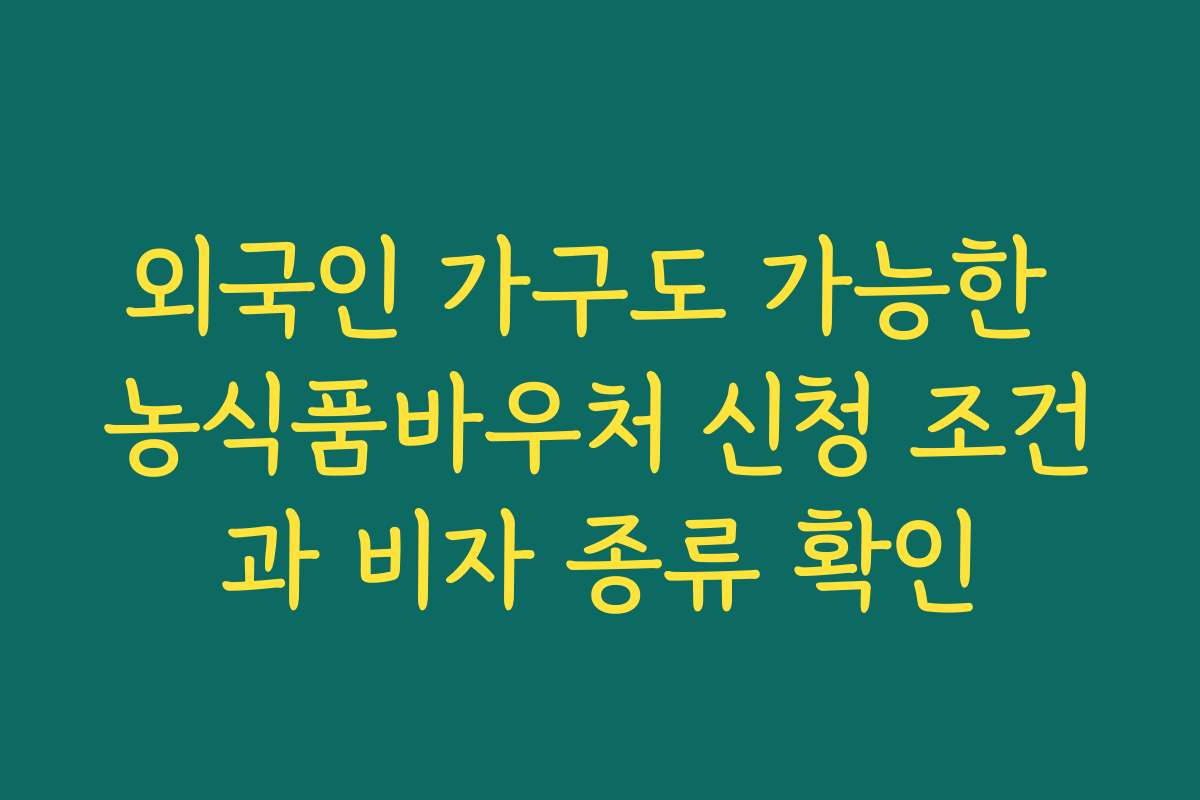 외국인 가구도 가능한 농식품바우처 신청 조건과 비자 종류 확인