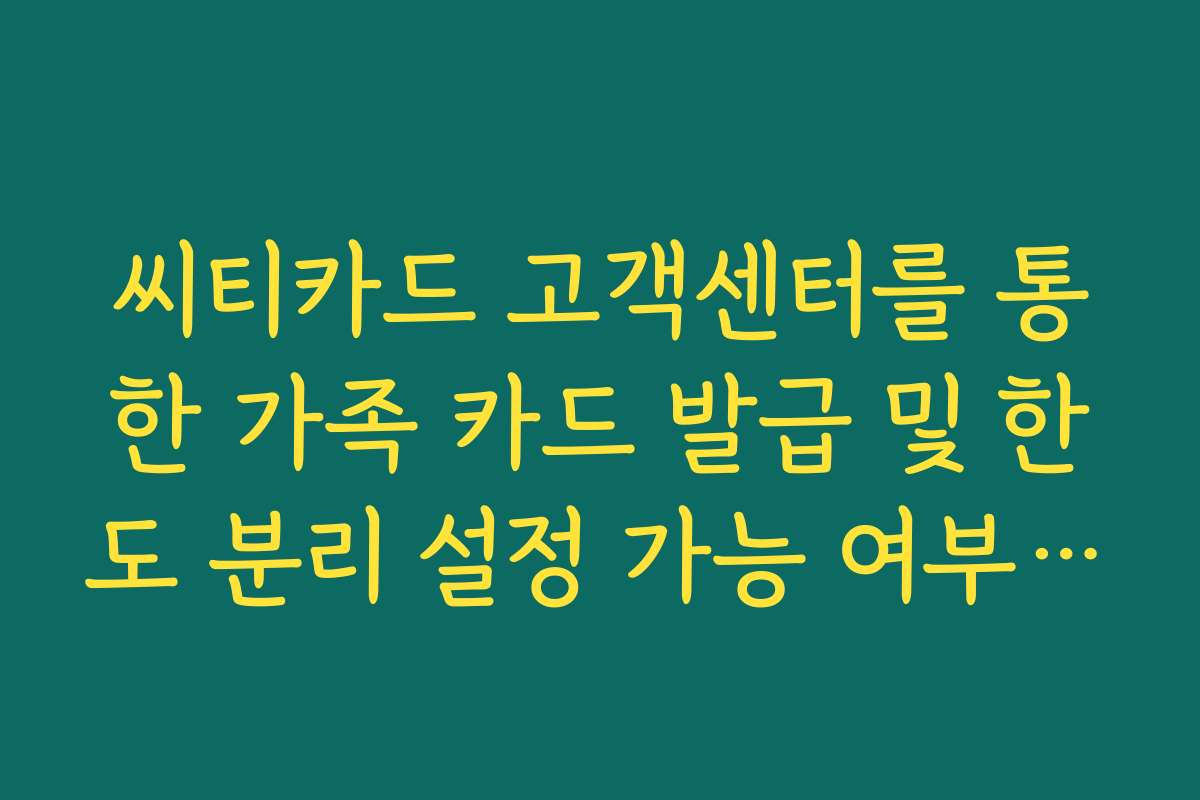 씨티카드 고객센터를 통한 가족 카드 발급 및 한도 분리 설정 가능 여부 확인