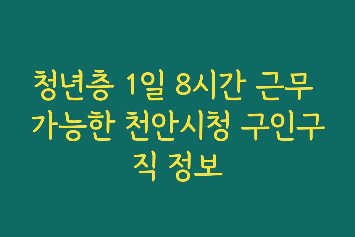 청년층 1일 8시간 근무 가능한 천안시청 구인구직 정보