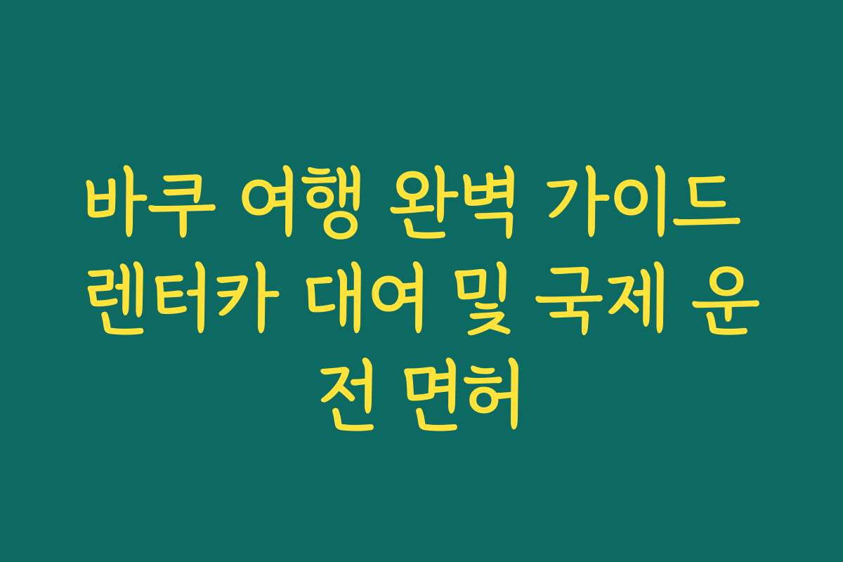 바쿠 여행 완벽 가이드 렌터카 대여 및 국제 운전 면허