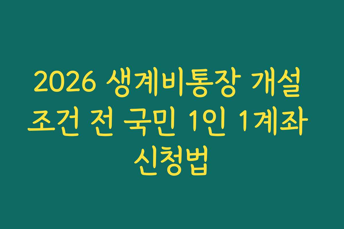 2026 생계비통장 개설 조건 전 국민 1인 1계좌 신청법 2026 생계비통장 개설 조건 전 국민 1인 1계좌 신청법