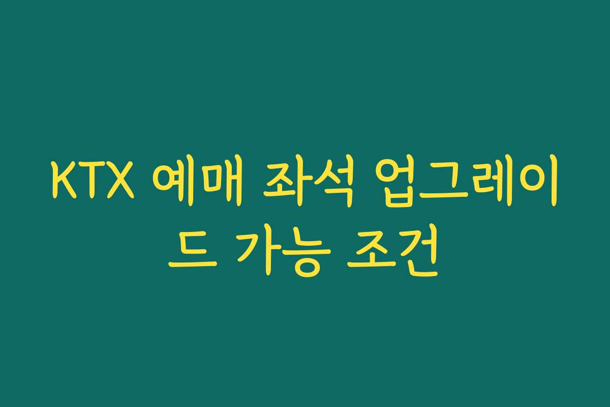 KTX 예매 좌석 업그레이드 가능 조건