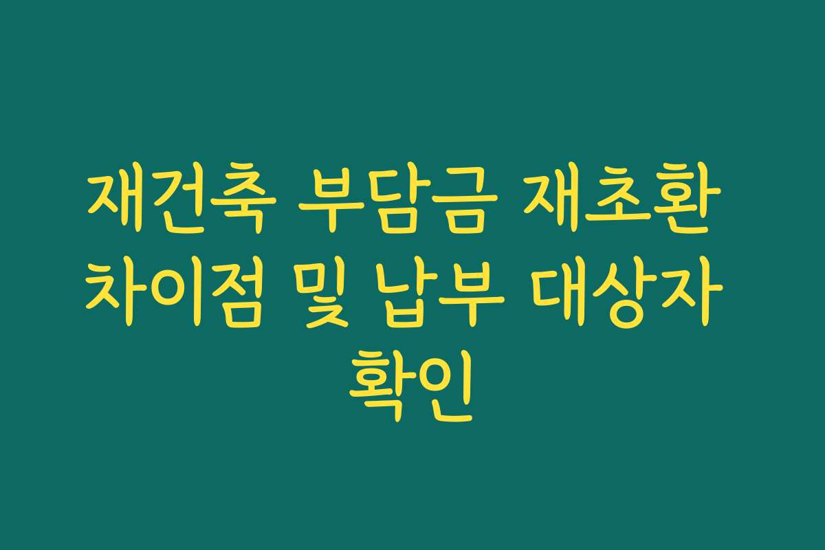 재건축 부담금 재초환 차이점 및 납부 대상자 확인