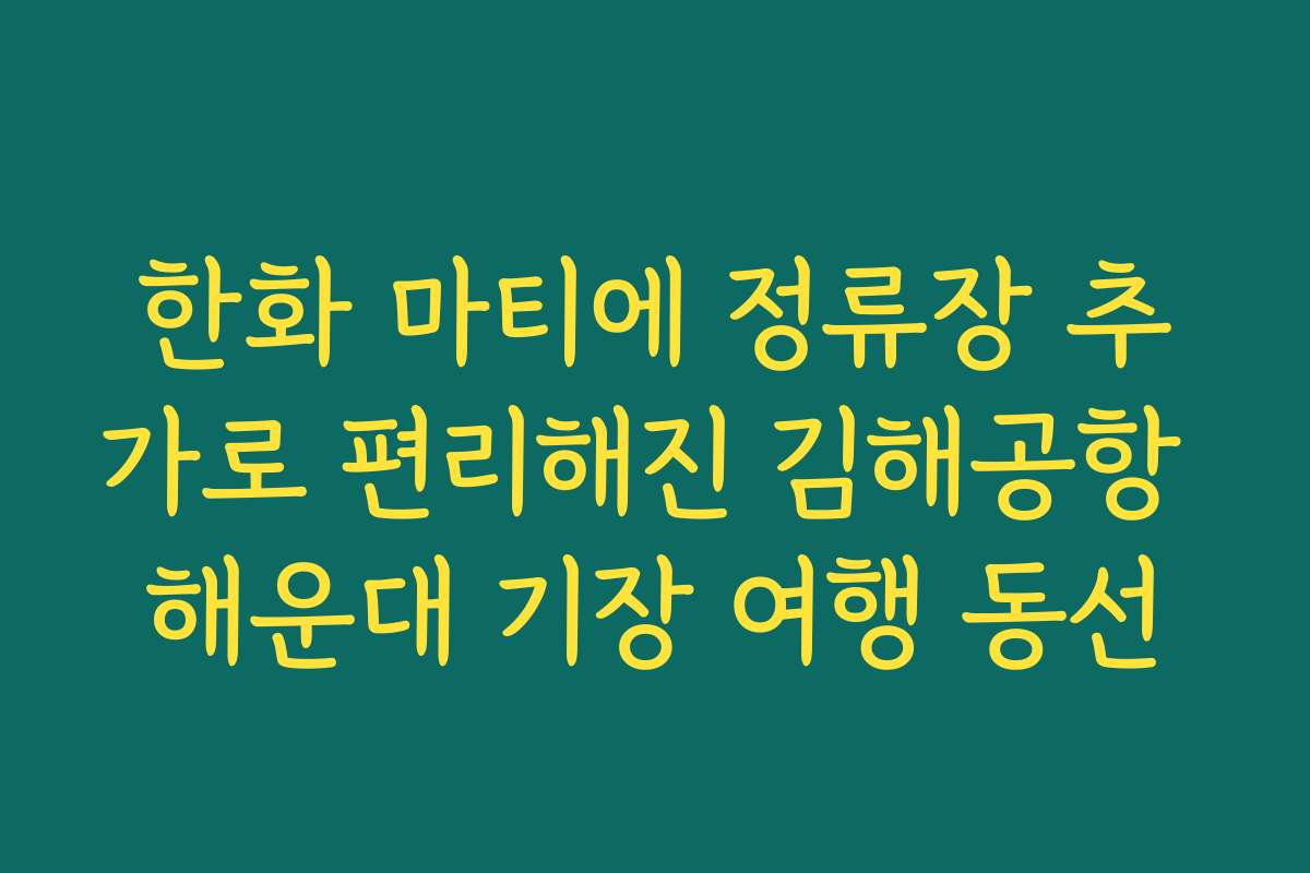 한화 마티에 정류장 추가로 편리해진 김해공항 해운대 기장 여행 동선
