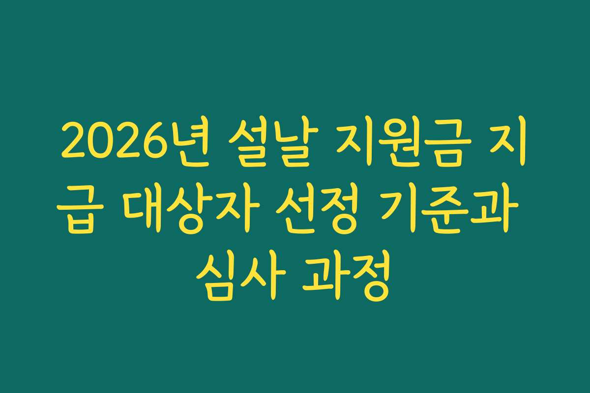 2026년 설날 지원금 지급 대상자 선정 기준과 심사 과정
