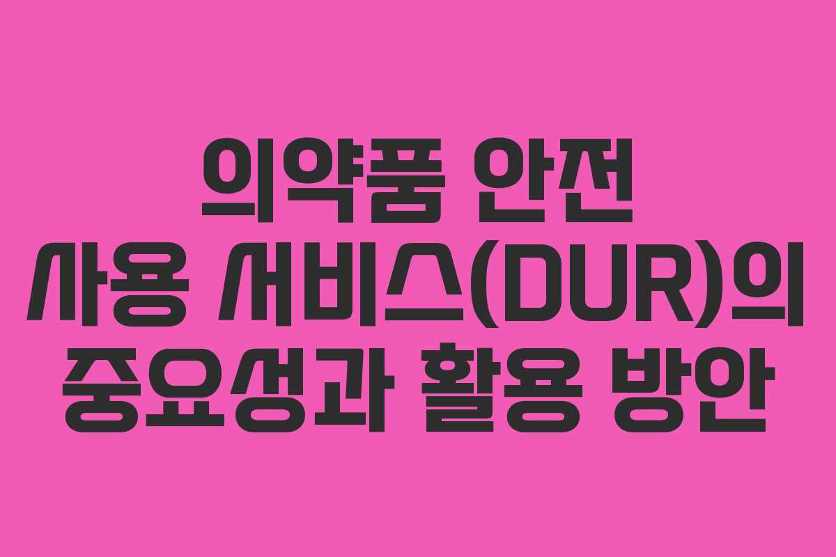 의약품 안전 사용 서비스(DUR)의 중요성과 활용 방안