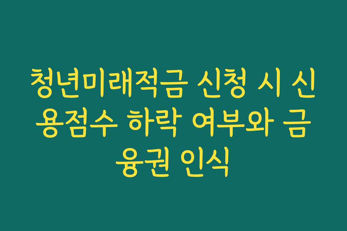 청년미래적금 신청 시 신용점수 하락 여부와 금융권 인식