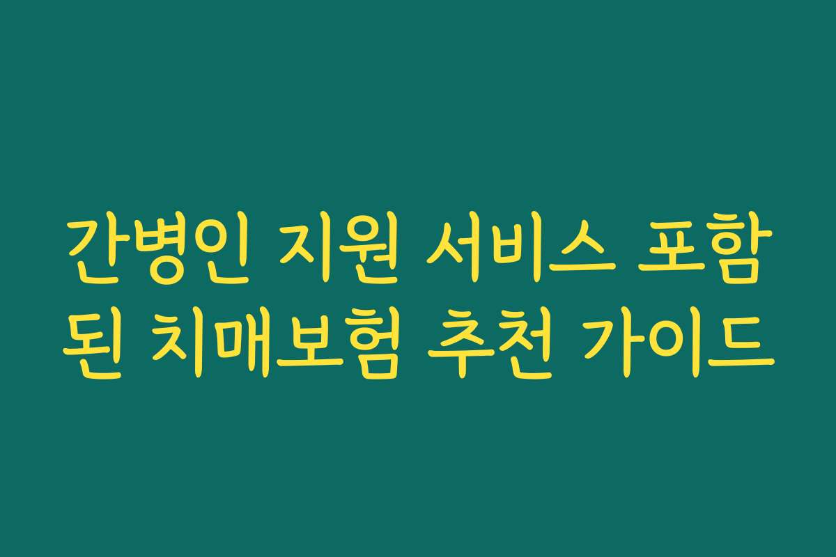 간병인 지원 서비스 포함된 치매보험 추천 가이드