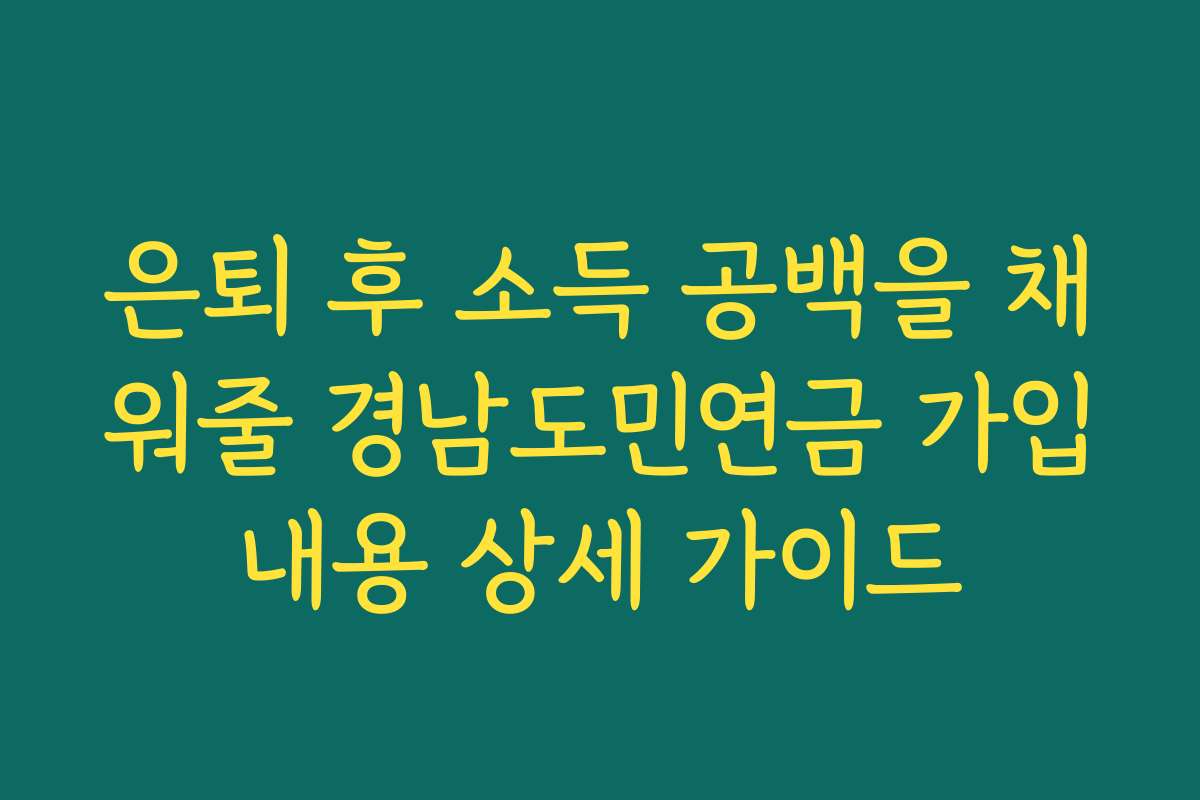 은퇴 후 소득 공백을 채워줄 경남도민연금 가입내용 상세 가이드