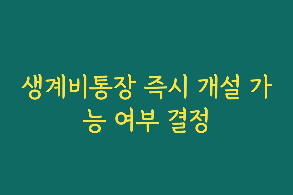 생계비통장 즉시 개설 가능 여부 결정