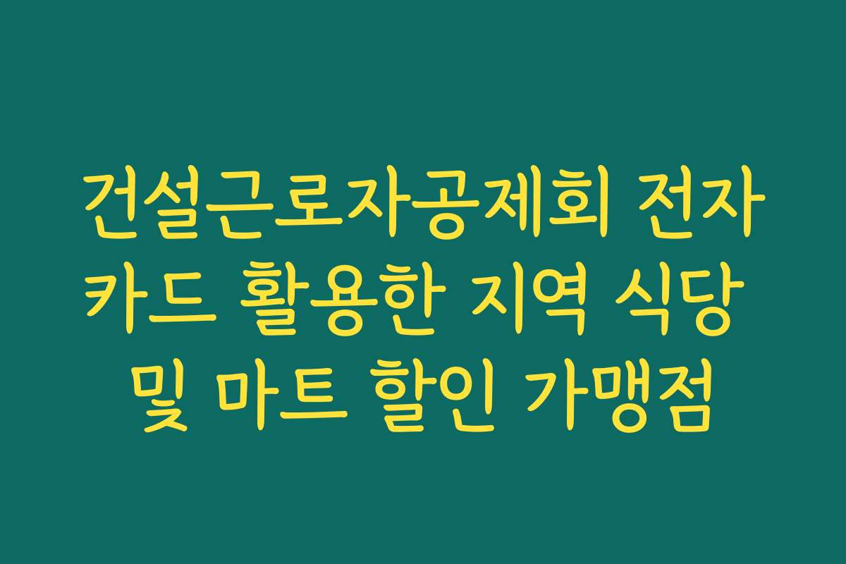 건설근로자공제회 전자카드 활용한 지역 식당 및 마트 할인 가맹점