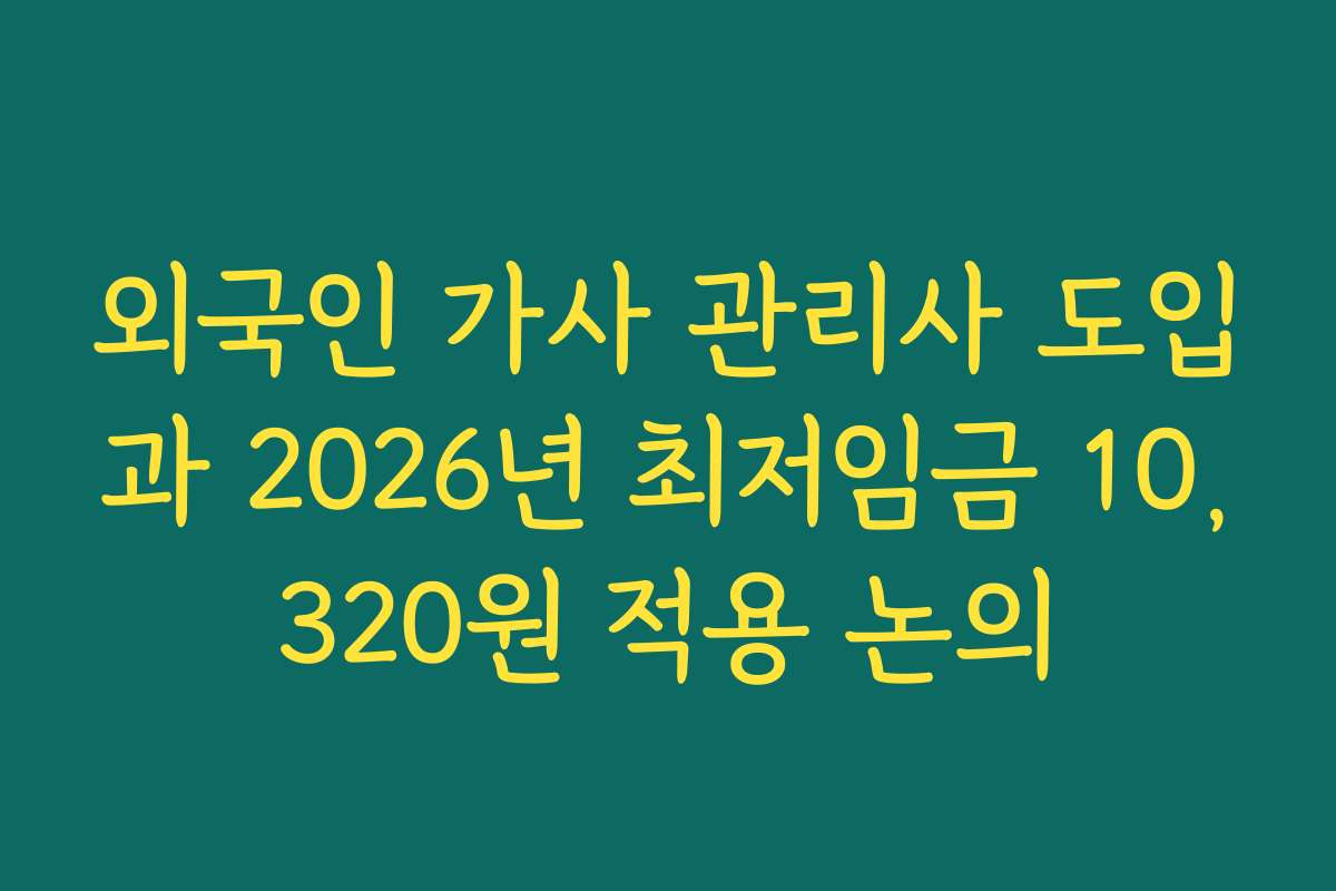 외국인 가사 관리사 도입과 2026년 최저임금 10,320원 적용 논의
