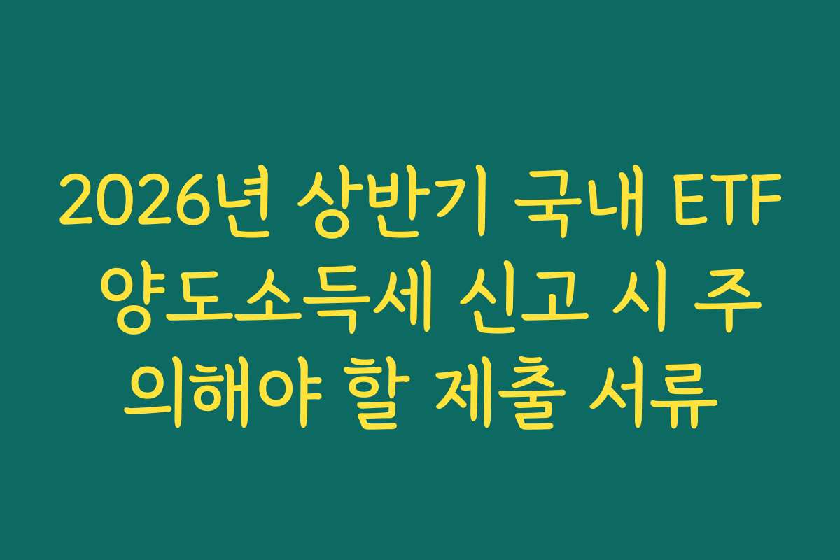 2026년 상반기 국내 ETF 양도소득세 신고 시 주의해야 할 제출 서류