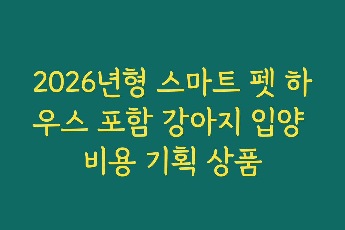 2026년형 스마트 펫 하우스 포함 강아지 입양 비용 기획 상품