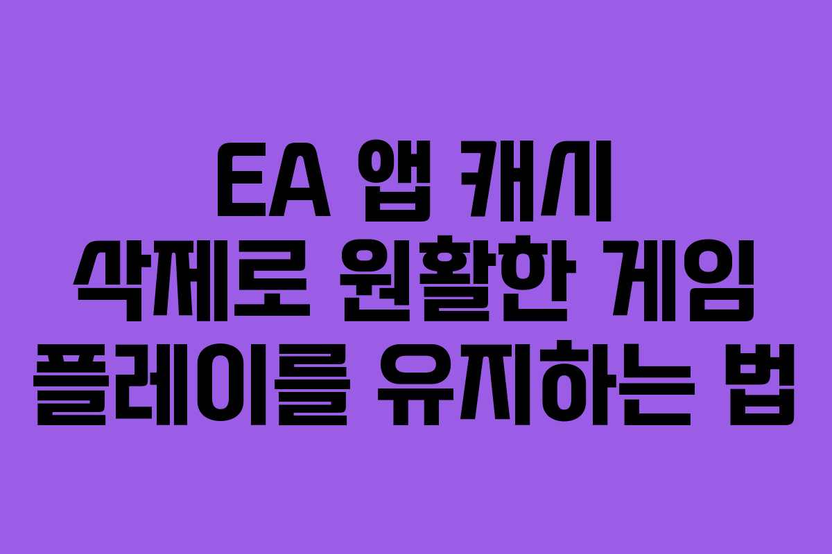 EA 앱 캐시 삭제로 원활한 게임 플레이를 유지하는 법