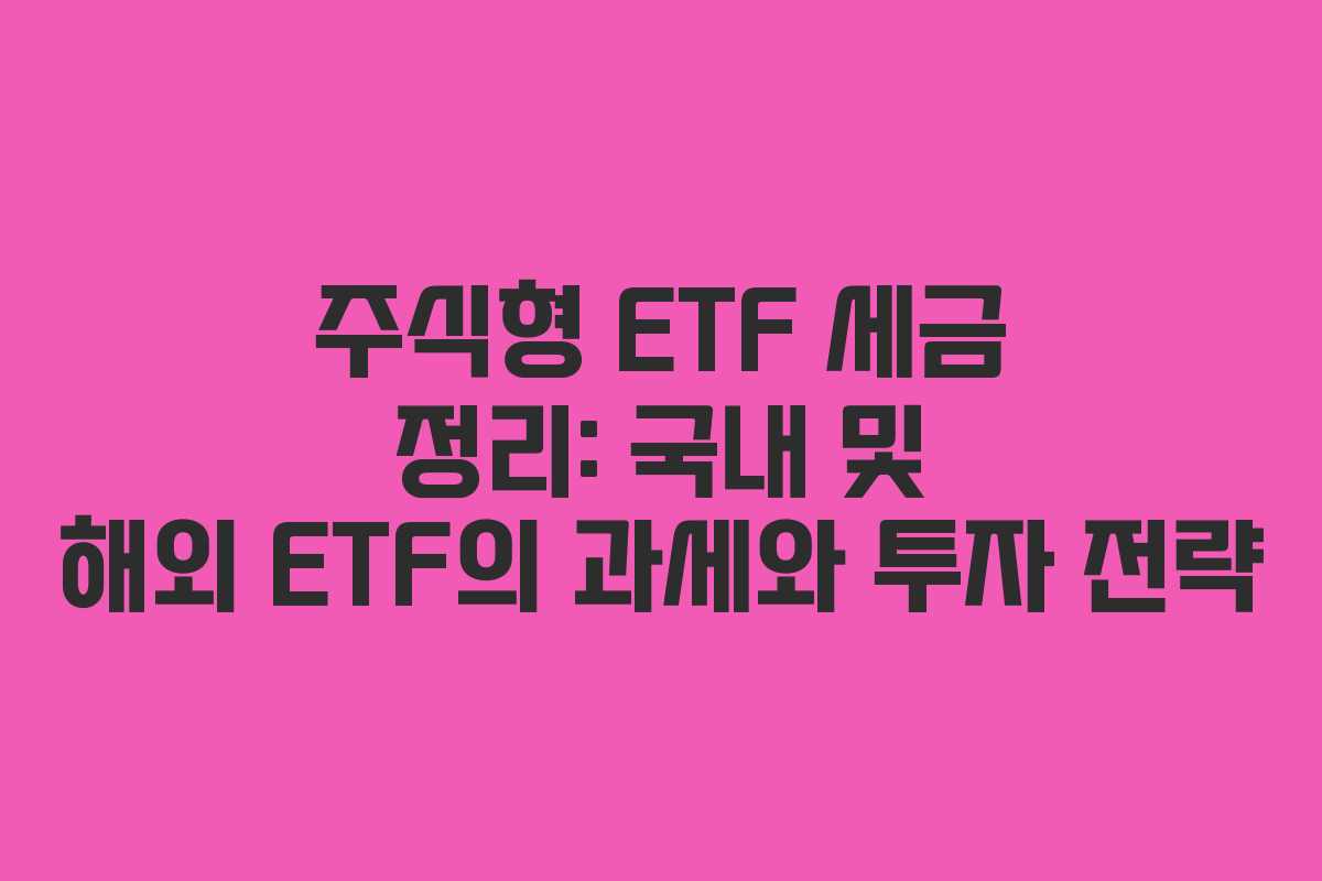 주식형 ETF 세금 정리: 국내 및 해외 ETF의 과세와 투자 전략