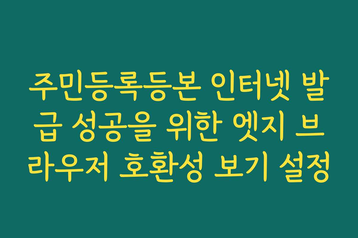 주민등록등본 인터넷 발급 성공을 위한 엣지 브라우저 호환성 보기 설정 주민등록등본 인터넷 발급 성공을 위한 엣지 브라우저 호환성 보기 설정