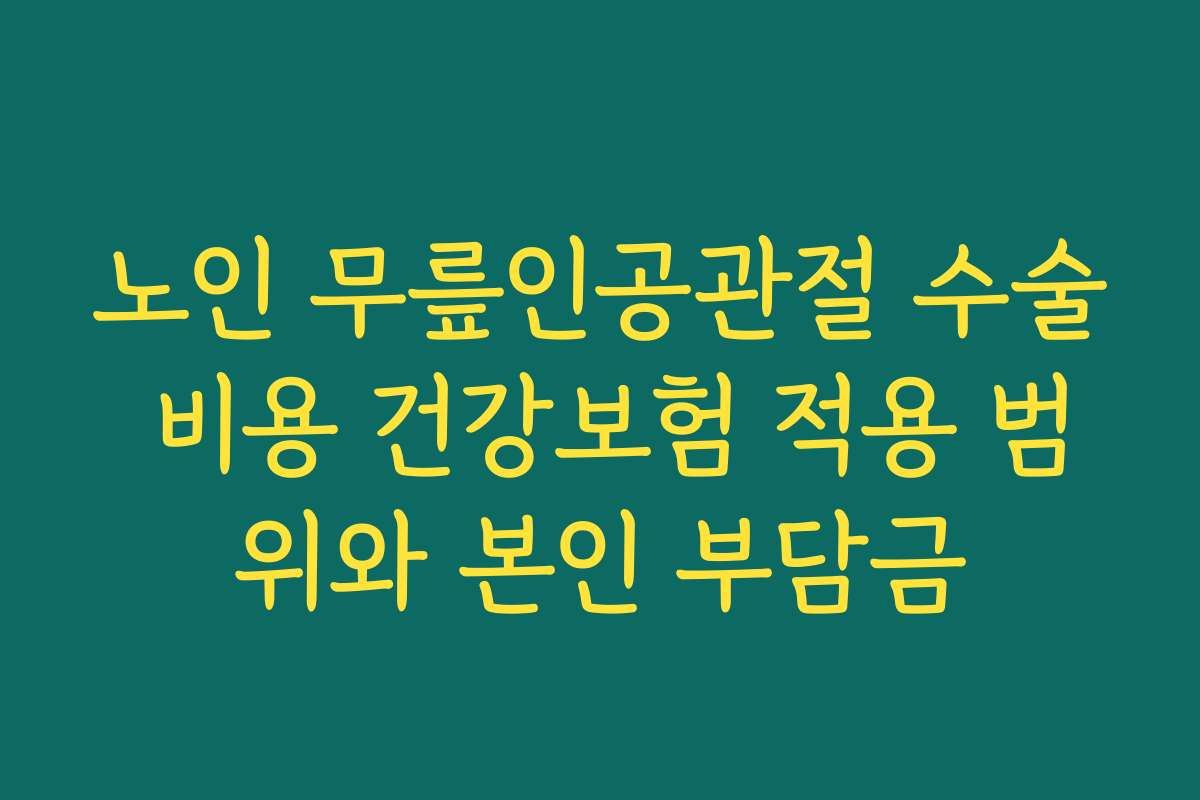 노인 무릎인공관절 수술 비용 건강보험 적용 범위와 본인 부담금