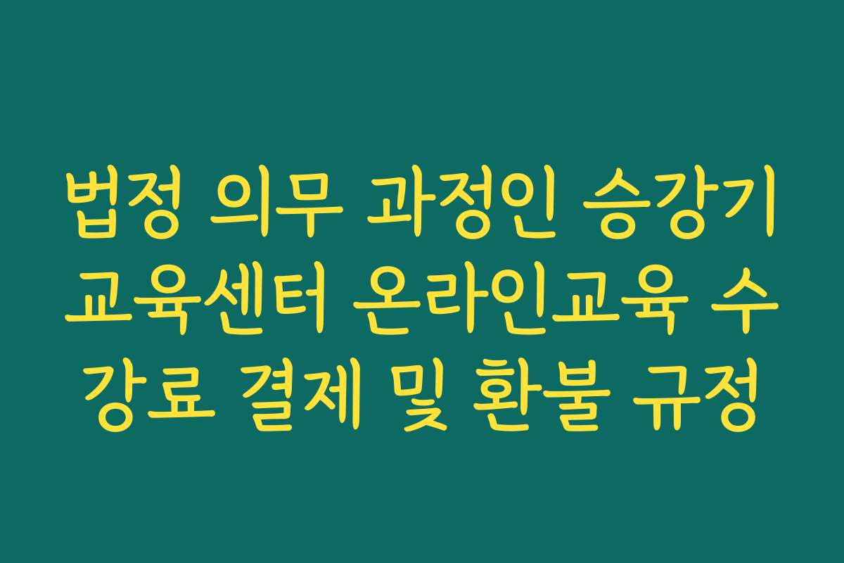 법정 의무 과정인 승강기교육센터 온라인교육 수강료 결제 및 환불 규정