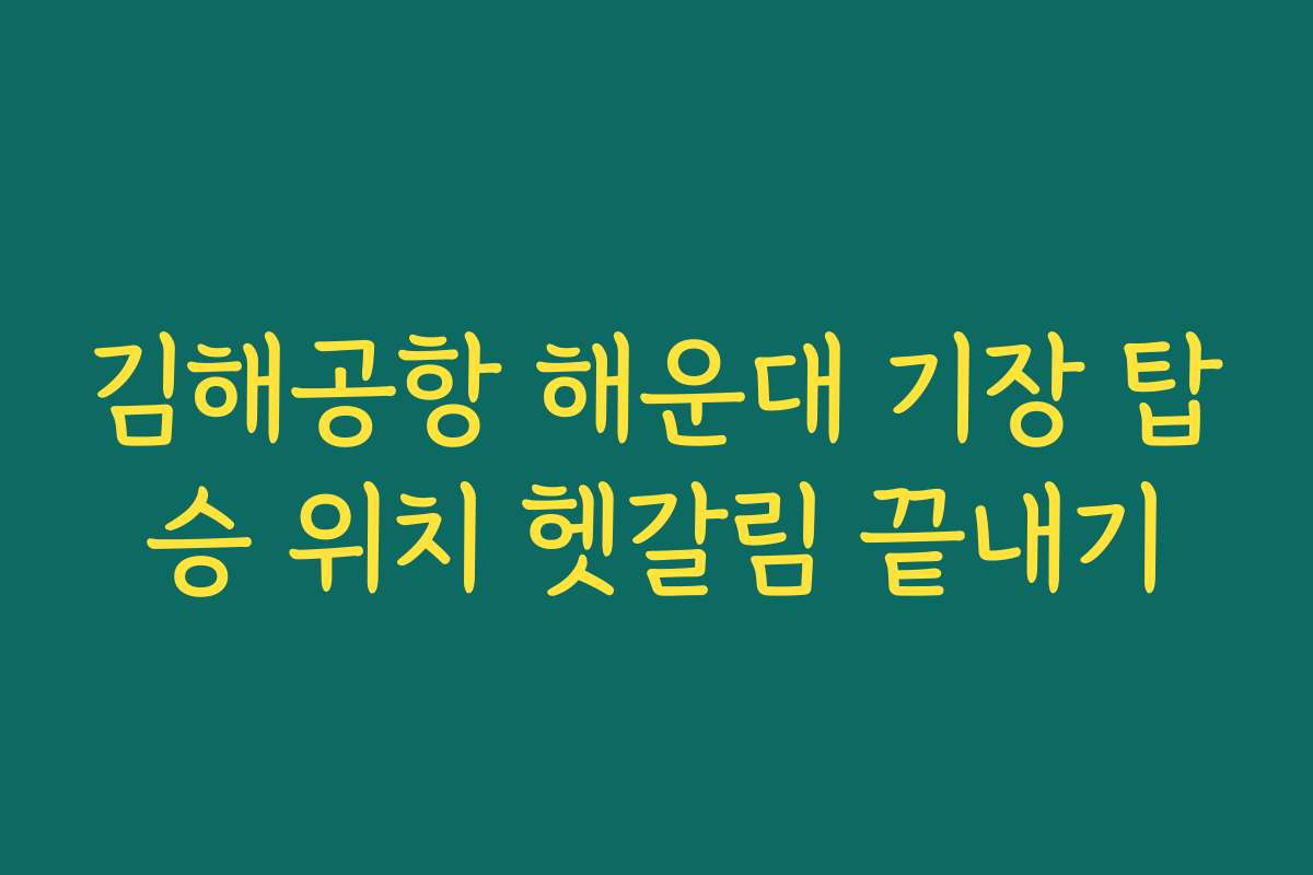 김해공항 해운대 기장 탑승 위치 헷갈림 끝내기