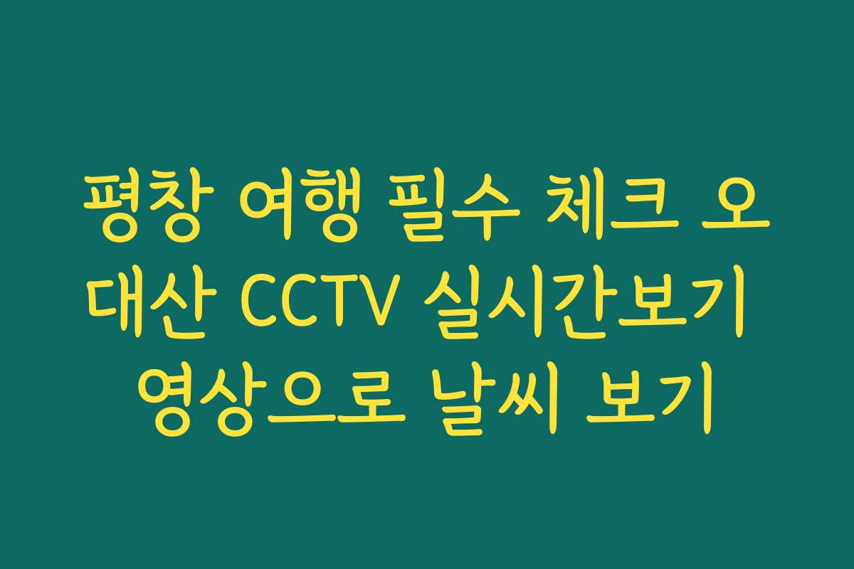 평창 여행 필수 체크 오대산 CCTV 실시간보기 영상으로 날씨 보기