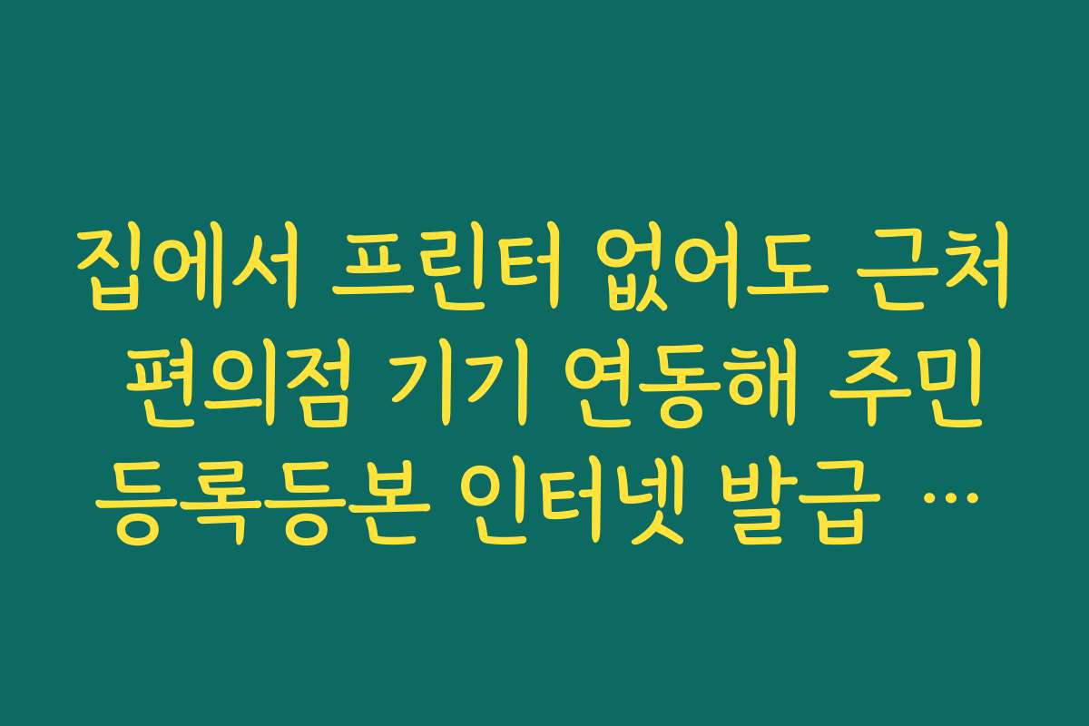 집에서 프린터 없어도 근처 편의점 기기 연동해 주민등록등본 인터넷 발급 받기 집에서 프린터 없어도 근처 편의점 기기 연동해 주민등록등본 인터넷 발급 받기