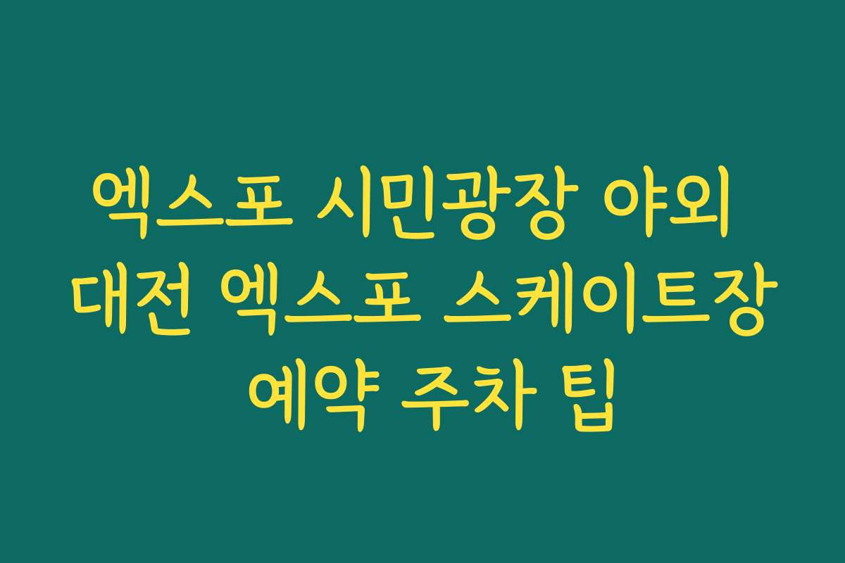 엑스포 시민광장 야외 대전 엑스포 스케이트장 예약 주차 팁 엑스포 시민광장 야외 대전 엑스포 스케이트장 예약 주차 팁
