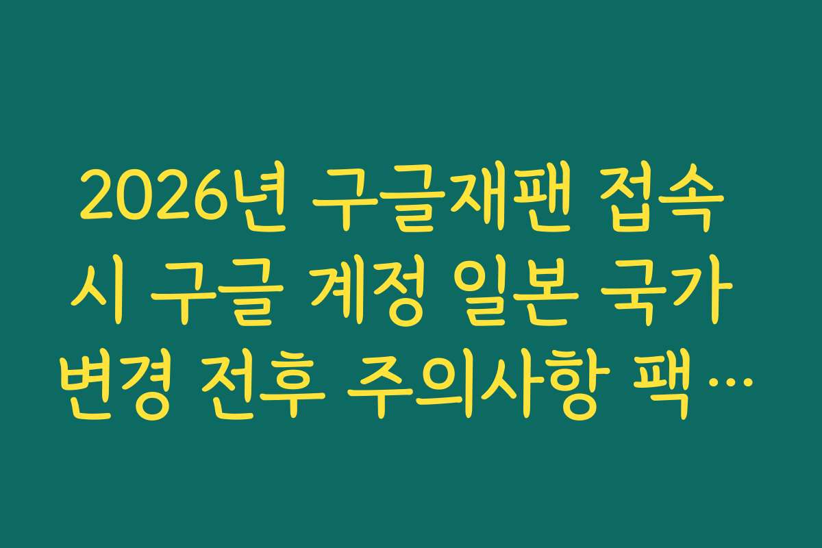 2026년 구글재팬 접속 시 구글 계정 일본 국가 변경 전후 주의사항 팩트 체크