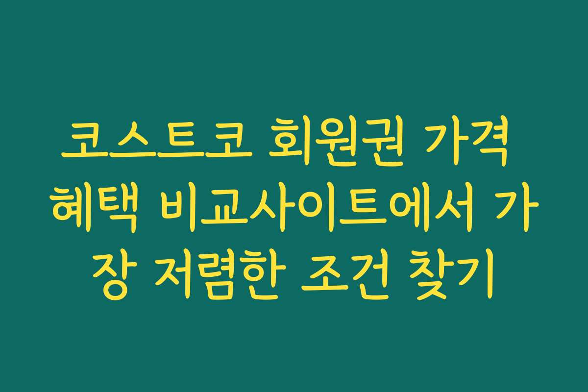 코스트코 회원권 가격 혜택 비교사이트에서 가장 저렴한 조건 찾기 코스트코 회원권 가격 혜택 비교사이트에서 가장 저렴한 조건 찾기