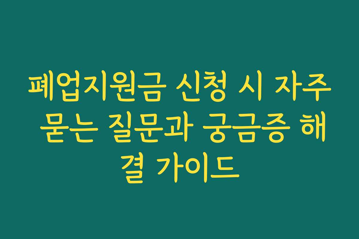 폐업지원금 신청 시 자주 묻는 질문과 궁금증 해결 가이드