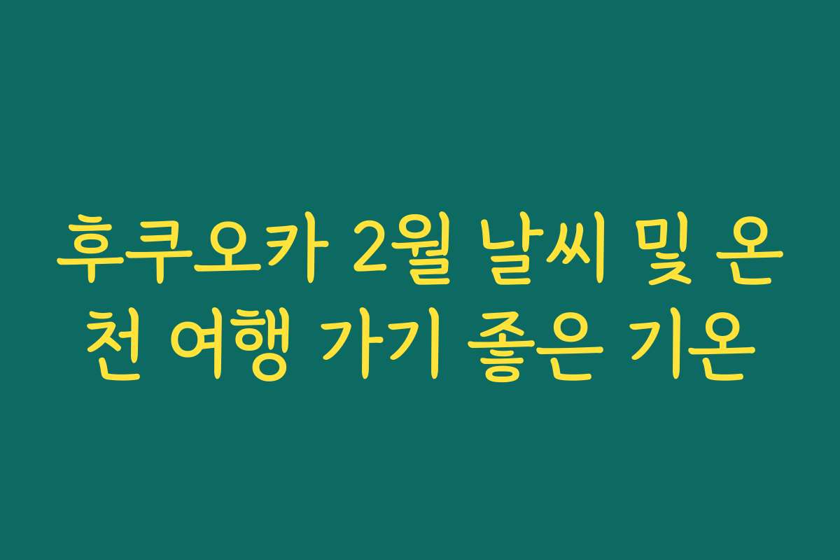후쿠오카 2월 날씨 및 온천 여행 가기 좋은 기온