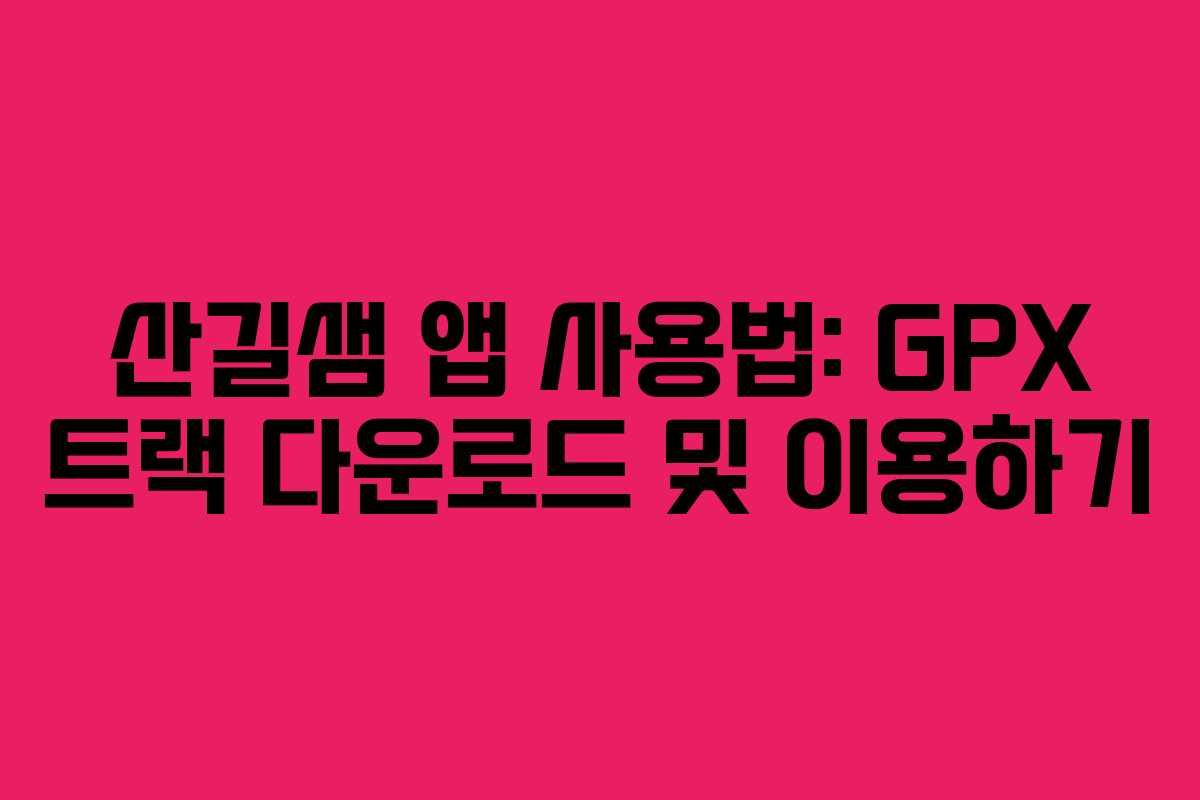 산길샘 앱 사용법: GPX 트랙 다운로드 및 이용하기