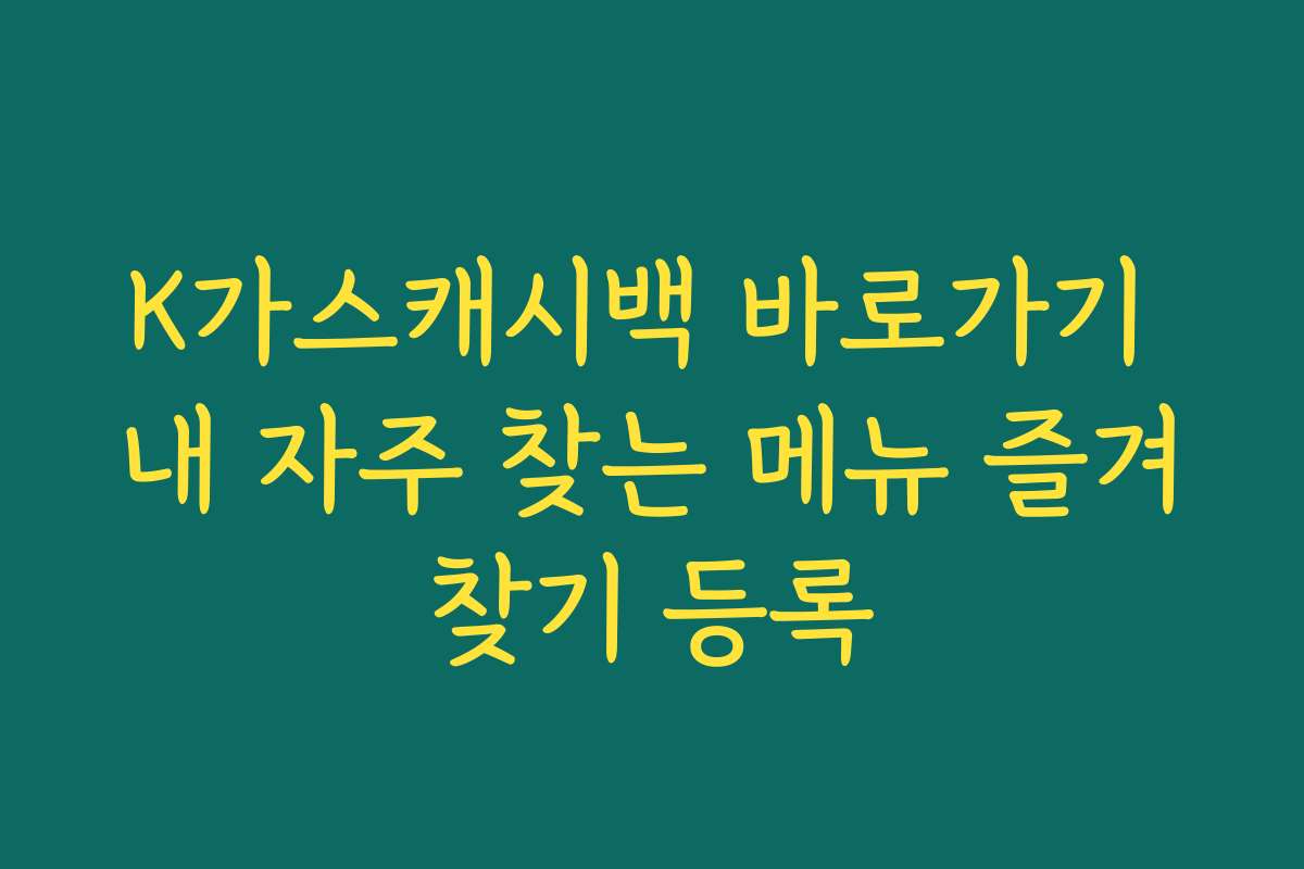 K가스캐시백 바로가기 내 자주 찾는 메뉴 즐겨찾기 등록