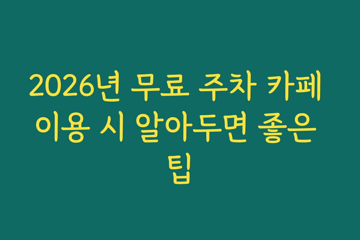 2026년 무료 주차 카페 이용 시 알아두면 좋은 팁
