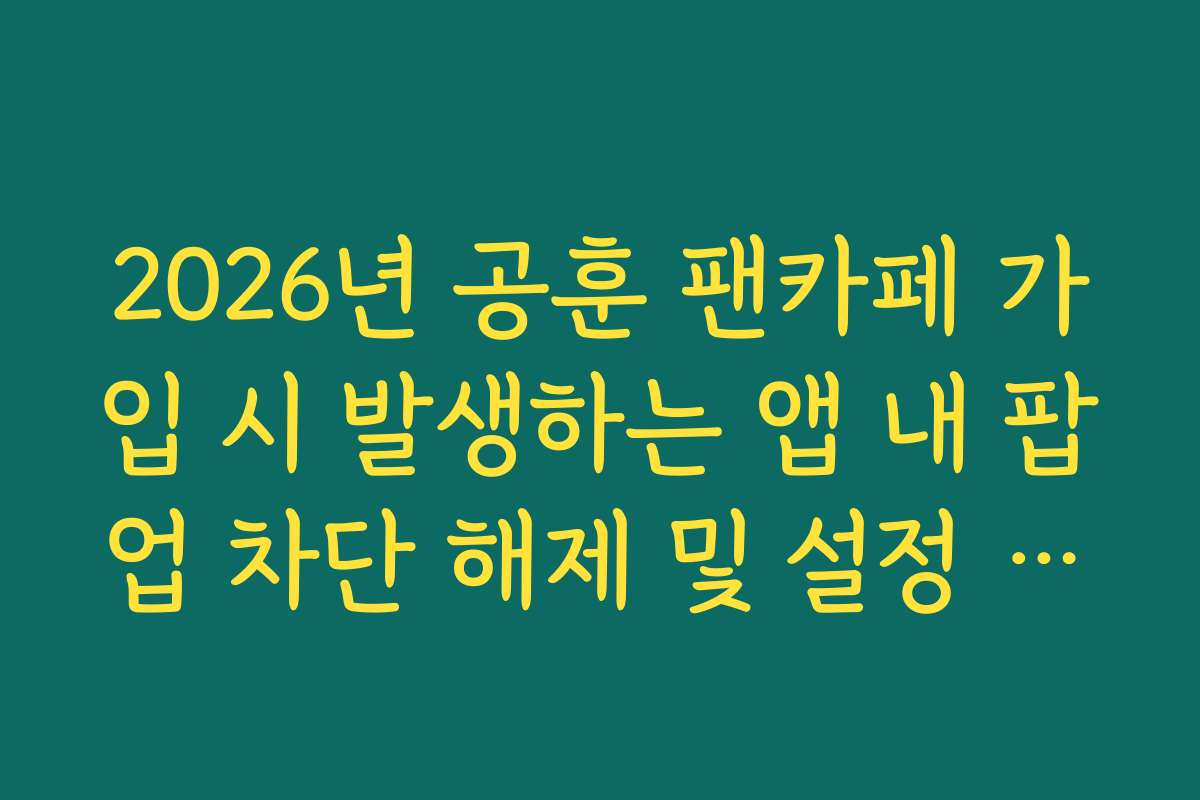 2026년 공훈 팬카페 가입 시 발생하는 앱 내 팝업 차단 해제 및 설정 가이드