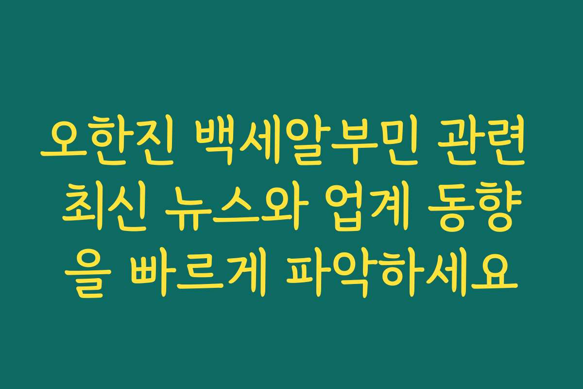 오한진 백세알부민 관련 최신 뉴스와 업계 동향을 빠르게 파악하세요