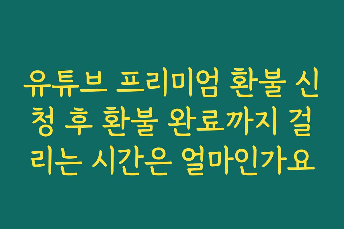 유튜브 프리미엄 환불 신청 후 환불 완료까지 걸리는 시간은 얼마인가요