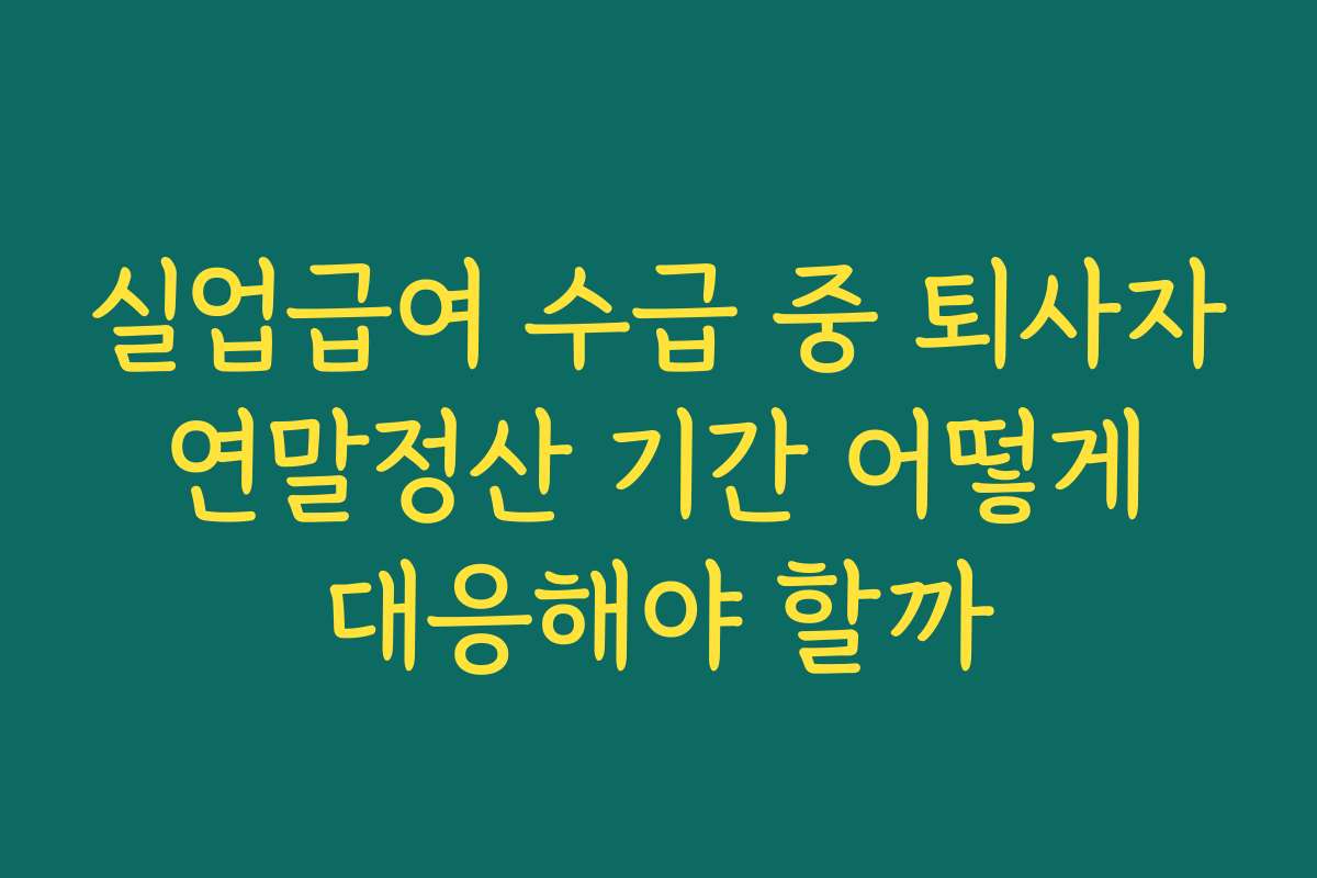 실업급여 수급 중 퇴사자 연말정산 기간 어떻게 대응해야 할까